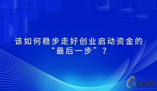 該如何穩(wěn)步走好創(chuàng)業(yè)啟動資金的“*后一步”？.jpg