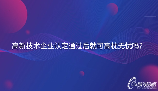高新技術(shù)企業(yè)認定通過后就可高枕無憂嗎？.jpg