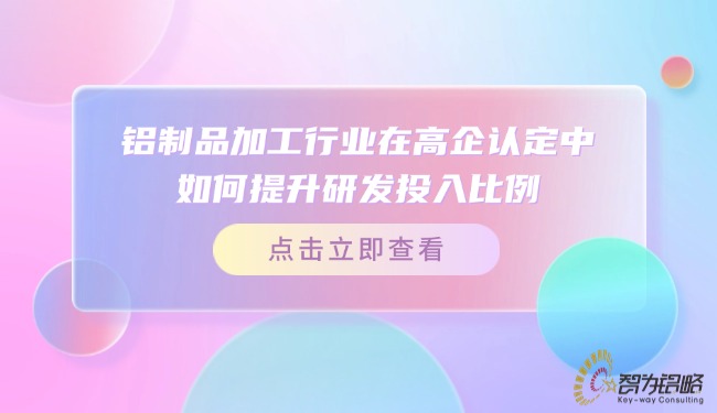 鋁制品加工行業(yè)在高企認(rèn)定中如何提升研發(fā)投入比例？.jpg